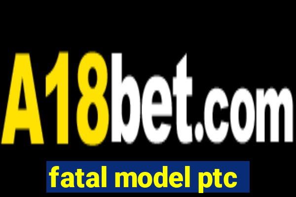 fatal model ptc